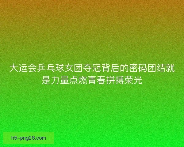 大运会乒乓球女团夺冠背后的密码团结就是力量点燃青春拼搏荣光