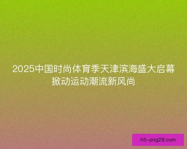 2025中国时尚体育季天津滨海盛大启幕掀动运动潮流新风尚