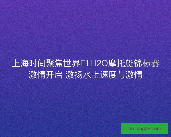 上海时间聚焦世界F1H2O摩托艇锦标赛激情开启 激扬水上速度与激情